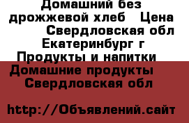 Домашний без дрожжевой хлеб › Цена ­ 300 - Свердловская обл., Екатеринбург г. Продукты и напитки » Домашние продукты   . Свердловская обл.